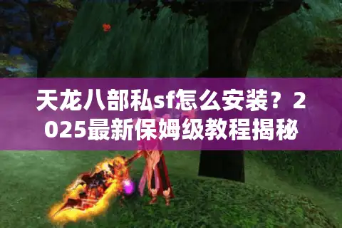 天龙八部私sf怎么安装？2025最新保姆级教程揭秘