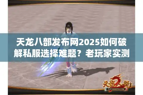 天龙八部发布网2025如何破解私服选择难题？老玩家实测避坑指南