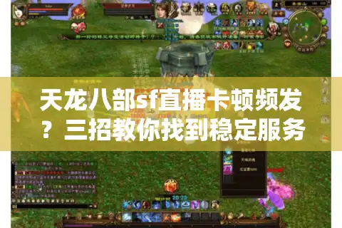 天龙八部sf直播卡顿频发？三招教你找到稳定服务器与独家福利