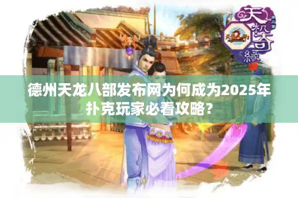 德州天龙八部发布网为何成为2025年扑克玩家必看攻略？