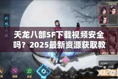 天龙八部SF下载视频安全吗？2025最新资源获取教程大揭秘