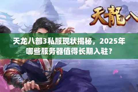 天龙八部3私服现状揭秘，2025年哪些服务器值得长期入驻？