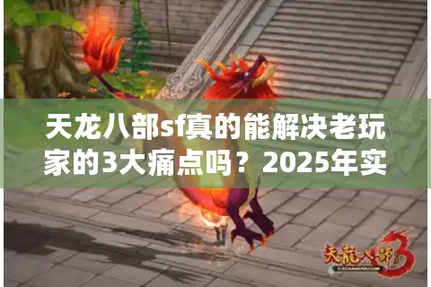 天龙八部sf真的能解决老玩家的3大痛点吗？2025年实测数据揭秘