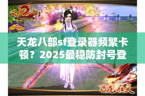 天龙八部sf登录器频繁卡顿？2025最稳防封号登录方案实测