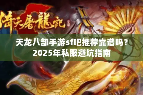 天龙八部手游sf吧推荐靠谱吗？2025年私服避坑指南