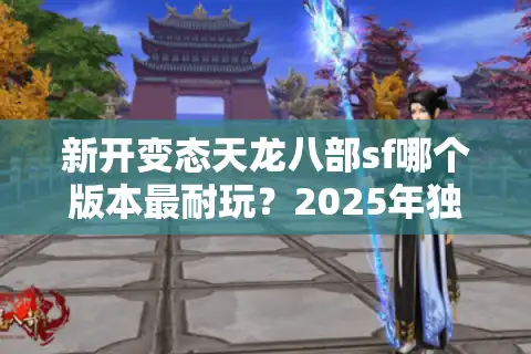 新开变态天龙八部sf哪个版本最耐玩？2025年独家评测与避坑指南