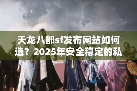 天龙八部sf发布网站如何选？2025年安全稳定的私服入口推荐