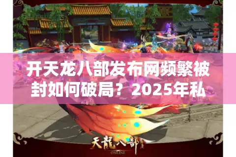 开天龙八部发布网频繁被封如何破局？2025年私服站长必备防追踪指南