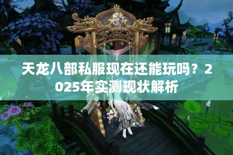 天龙八部私服现在还能玩吗？2025年实测现状解析
