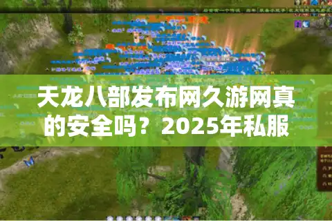 天龙八部发布网久游网真的安全吗？2025年私服玩家必读避坑指南