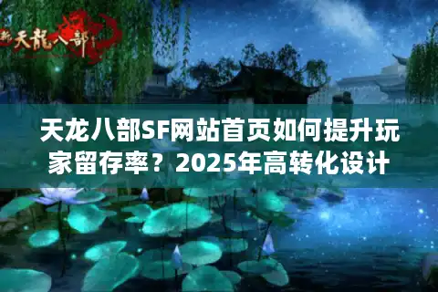 天龙八部SF网站首页如何提升玩家留存率？2025年高转化设计指南