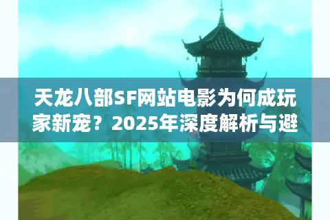 天龙八部SF网站电影为何成玩家新宠？2025年深度解析与避坑指南