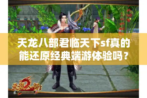 天龙八部君临天下sf真的能还原经典端游体验吗？深度评测+避坑指南