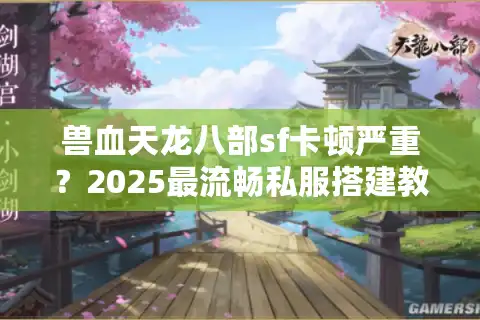 兽血天龙八部sf卡顿严重？2025最流畅私服搭建教程+福利领取攻略