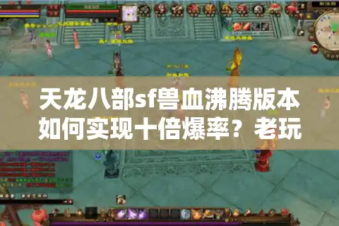 天龙八部sf兽血沸腾版本如何实现十倍爆率？老玩家实测避坑指南