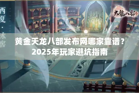 黄金天龙八部发布网哪家靠谱？2025年玩家避坑指南