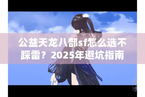 公益天龙八部sf怎么选不踩雷？2025年避坑指南