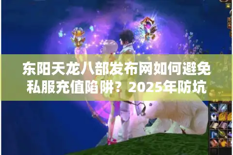 东阳天龙八部发布网如何避免私服充值陷阱？2025年防坑攻略实测