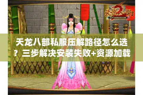 天龙八部私服压解路径怎么选？三步解决安装失败+资源加载卡顿