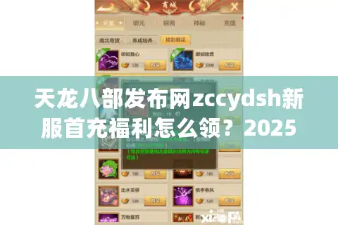 天龙八部发布网zccydsh新服首充福利怎么领？2025最新攻略全解析