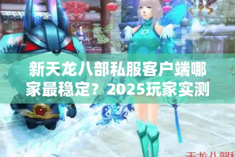 新天龙八部私服客户端哪家最稳定？2025玩家实测推荐
