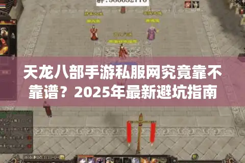 天龙八部手游私服网究竟靠不靠谱？2025年最新避坑指南