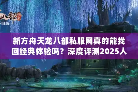 新方舟天龙八部私服网真的能找回经典体验吗？深度评测2025人气私服