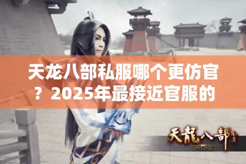 天龙八部私服哪个更仿官？2025年最接近官服的五个实测推荐