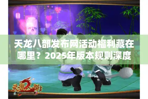 天龙八部发布网活动福利藏在哪里？2025年版本规则深度拆解