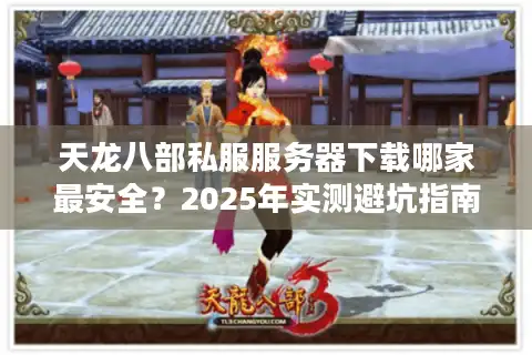 天龙八部私服服务器下载哪家最安全？2025年实测避坑指南