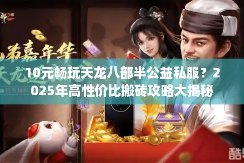 10元畅玩天龙八部半公益私服？2025年高性价比搬砖攻略大揭秘