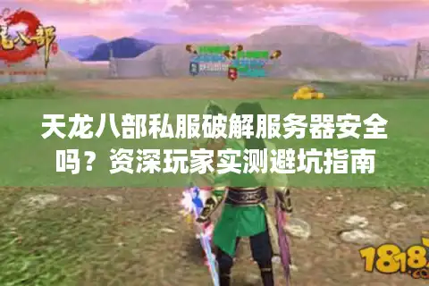 天龙八部私服破解服务器安全吗？资深玩家实测避坑指南