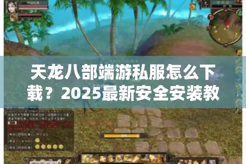 天龙八部端游私服怎么下载？2025最新安全安装教程全解析