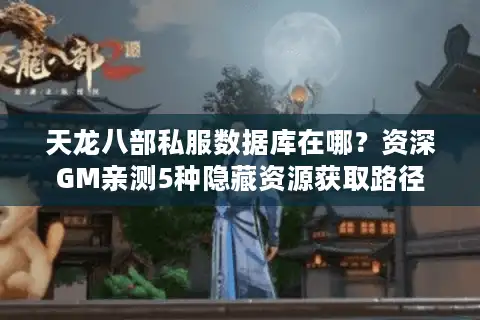天龙八部私服数据库在哪？资深GM亲测5种隐藏资源获取路径