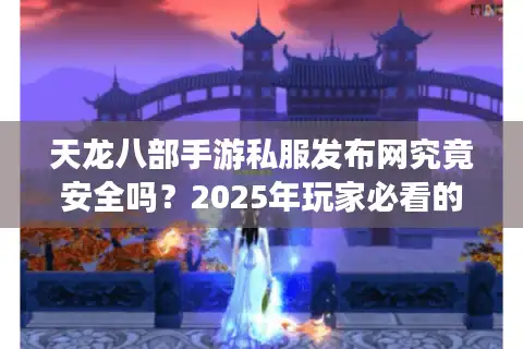 天龙八部手游私服发布网究竟安全吗？2025年玩家必看的避坑指南