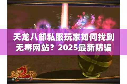 天龙八部私服玩家如何找到无毒网站？2025最新防骗指南揭秘