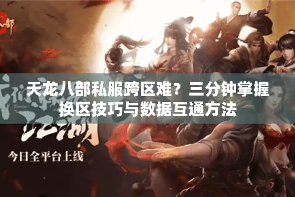 天龙八部私服跨区难？三分钟掌握换区技巧与数据互通方法