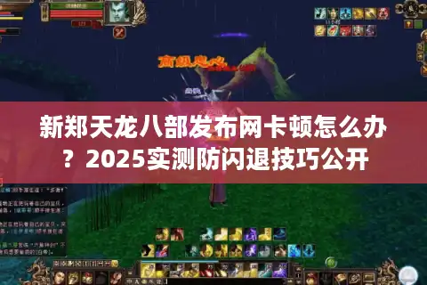 新郑天龙八部发布网卡顿怎么办？2025实测防闪退技巧公开