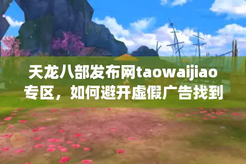 天龙八部发布网taowaijiao专区，如何避开虚假广告找到稳定服？