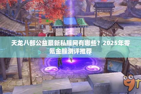 天龙八部公益最新私服网有哪些？2025年零氪金服测评推荐