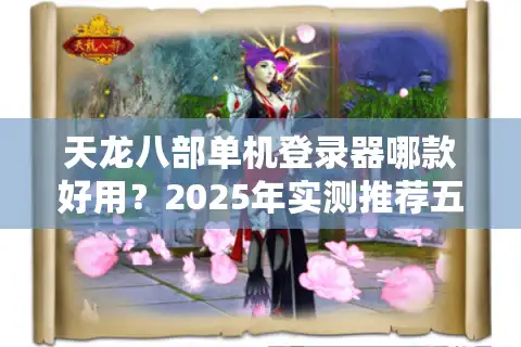 天龙八部单机登录器哪款好用？2025年实测推荐五款零报错神器