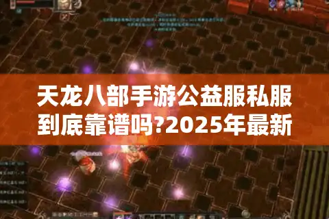天龙八部手游公益服私服到底靠谱吗?2025年最新避坑指南