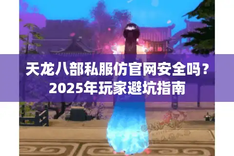 天龙八部私服仿官网安全吗？2025年玩家避坑指南