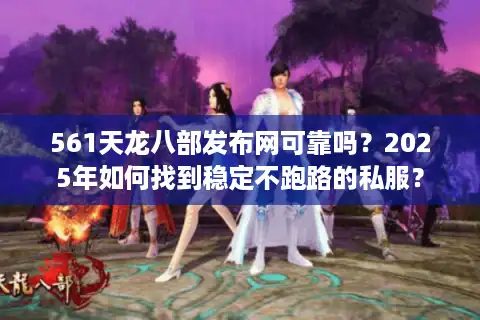 561天龙八部发布网可靠吗？2025年如何找到稳定不跑路的私服？