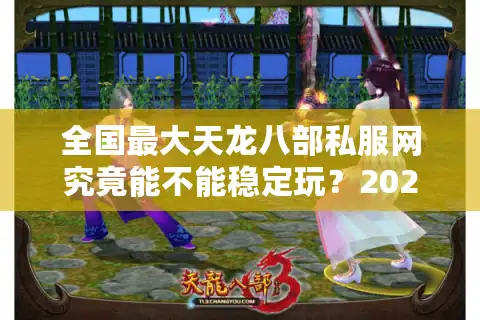 全国最大天龙八部私服网究竟能不能稳定玩？2025避坑指南