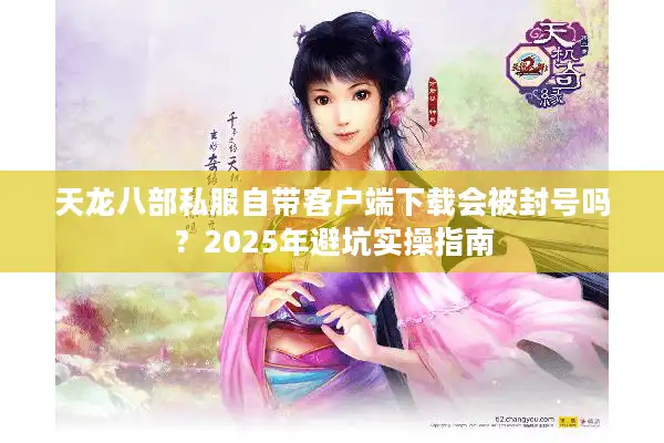 天龙八部私服自带客户端下载会被封号吗？2025年避坑实操指南