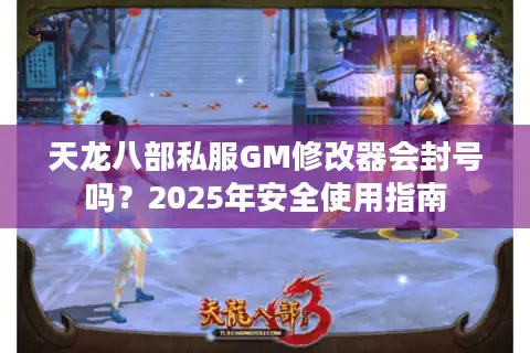 天龙八部私服GM修改器会封号吗？2025年安全使用指南