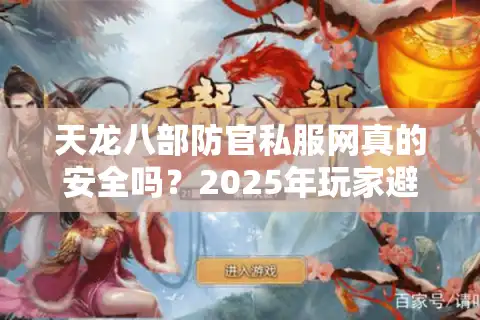 天龙八部防官私服网真的安全吗？2025年玩家避坑指南