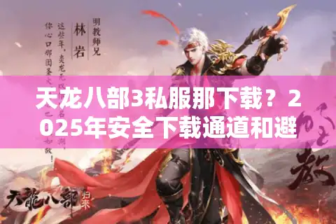 天龙八部3私服那下载？2025年安全下载通道和避坑指南