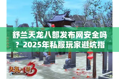 舒兰天龙八部发布网安全吗？2025年私服玩家避坑指南